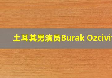 土耳其男演员Burak Ozcivit